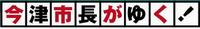 今津市長がゆく！