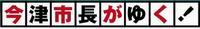 今津市長がゆく！