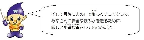 水道ぼうやのイラスト。そして最後に人の目で厳しくチェックして、みなさんに安全な飲み水を送るために、厳しい水質検査をしているんだよ。