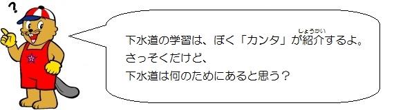 カンタくんのイラスト。下水道の学習は、ぼくカンタが紹介するよ。さっそくだけど、下水道は何のためにあると思う。